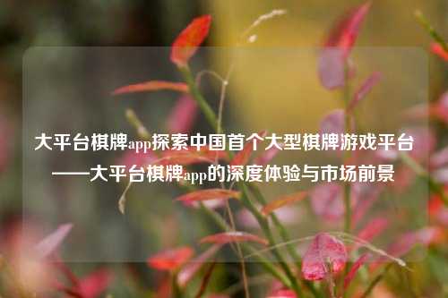 大平台棋牌app探索中国首个大型棋牌游戏平台——大平台棋牌app的深度体验与市场前景