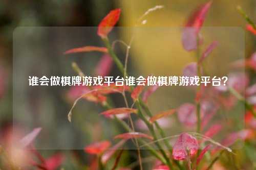 谁会做棋牌游戏平台谁会做棋牌游戏平台？