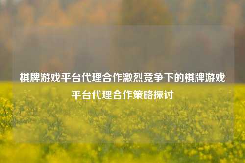 棋牌游戏平台代理合作激烈竞争下的棋牌游戏平台代理合作策略探讨