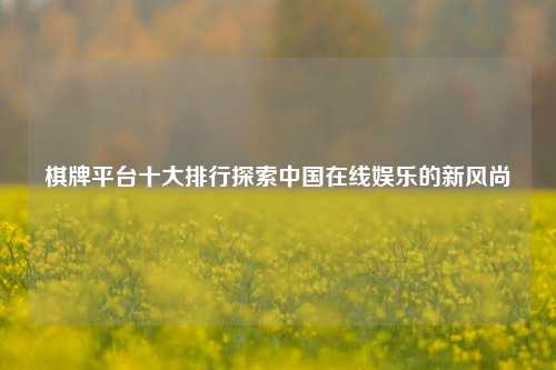 棋牌平台十大排行探索中国在线娱乐的新风尚