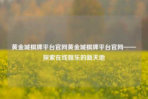 黄金城棋牌平台官网黄金城棋牌平台官网——探索在线娱乐的新天地