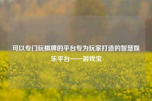 可以专门玩棋牌的平台专为玩家打造的智慧娱乐平台——游戏宝