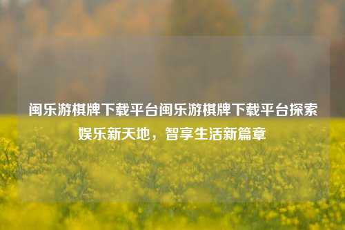 闽乐游棋牌下载平台闽乐游棋牌下载平台探索娱乐新天地，智享生活新篇章