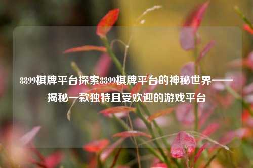 8899棋牌平台探索8899棋牌平台的神秘世界——揭秘一款独特且受欢迎的游戏平台