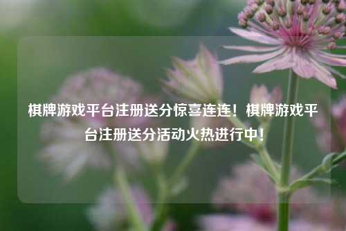 棋牌游戏平台注册送分惊喜连连！棋牌游戏平台注册送分活动火热进行中！