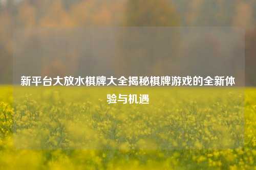 新平台大放水棋牌大全揭秘棋牌游戏的全新体验与机遇