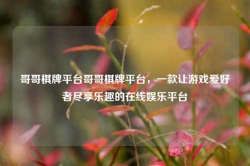 哥哥棋牌平台哥哥棋牌平台，一款让游戏爱好者尽享乐趣的在线娱乐平台