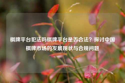 棋牌平台犯法吗棋牌平台是否合法？探讨中国棋牌市场的发展现状与合规问题
