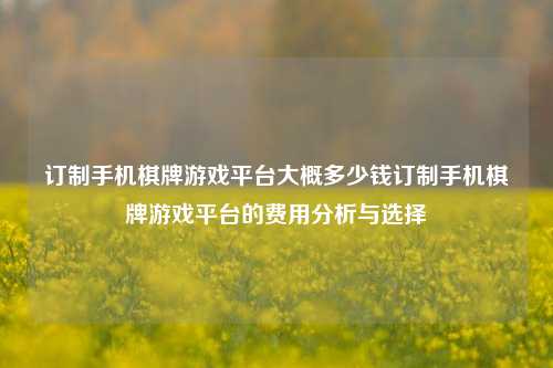订制手机棋牌游戏平台大概多少钱订制手机棋牌游戏平台的费用分析与选择