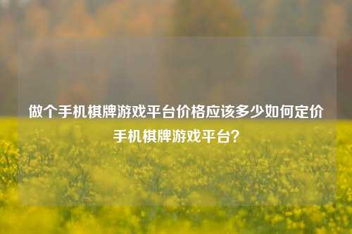做个手机棋牌游戏平台价格应该多少如何定价手机棋牌游戏平台？