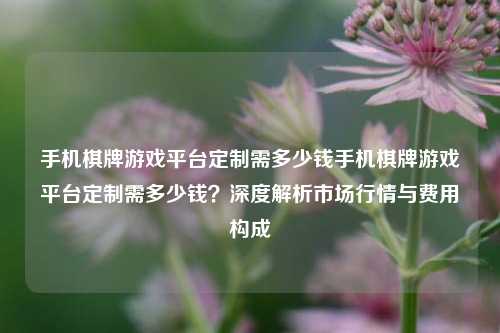 手机棋牌游戏平台定制需多少钱手机棋牌游戏平台定制需多少钱？深度解析市场行情与费用构成