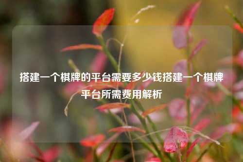 搭建一个棋牌的平台需要多少钱搭建一个棋牌平台所需费用解析