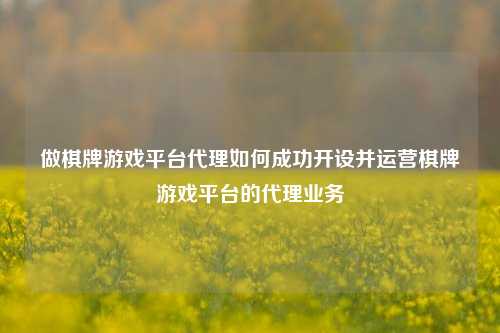做棋牌游戏平台代理如何成功开设并运营棋牌游戏平台的代理业务