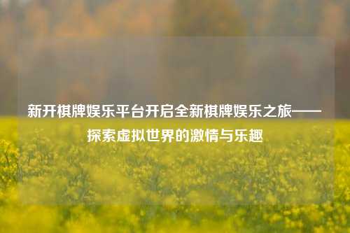 新开棋牌娱乐平台开启全新棋牌娱乐之旅——探索虚拟世界的激情与乐趣