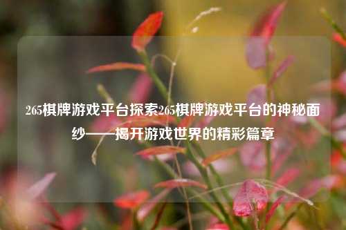 265棋牌游戏平台探索265棋牌游戏平台的神秘面纱——揭开游戏世界的精彩篇章