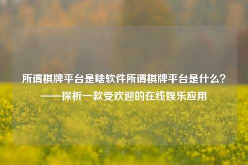 所谓棋牌平台是啥软件所谓棋牌平台是什么？——探析一款受欢迎的在线娱乐应用