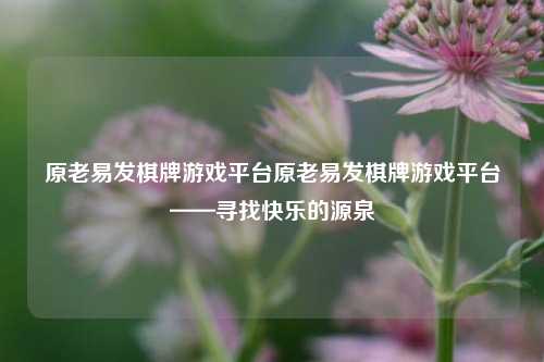 原老易发棋牌游戏平台原老易发棋牌游戏平台——寻找快乐的源泉