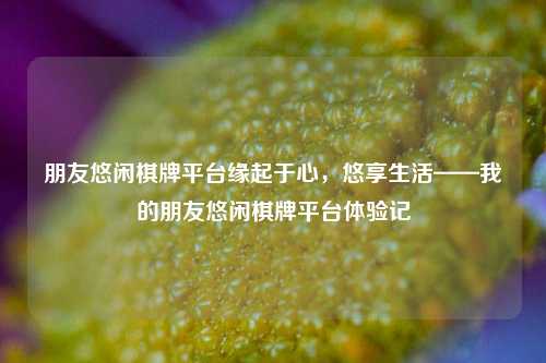 朋友悠闲棋牌平台缘起于心，悠享生活——我的朋友悠闲棋牌平台体验记