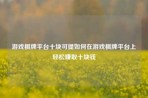 游戏棋牌平台十块可提如何在游戏棋牌平台上轻松赚取十块钱