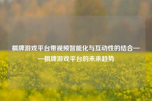 棋牌游戏平台带视频智能化与互动性的结合——棋牌游戏平台的未来趋势