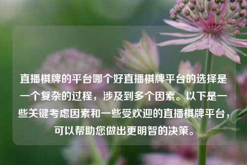 直播棋牌的平台哪个好直播棋牌平台的选择是一个复杂的过程，涉及到多个因素。以下是一些关键考虑因素和一些受欢迎的直播棋牌平台，可以帮助您做出更明智的决策。