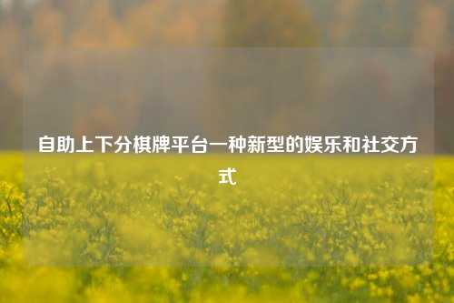 自助上下分棋牌平台一种新型的娱乐和社交方式