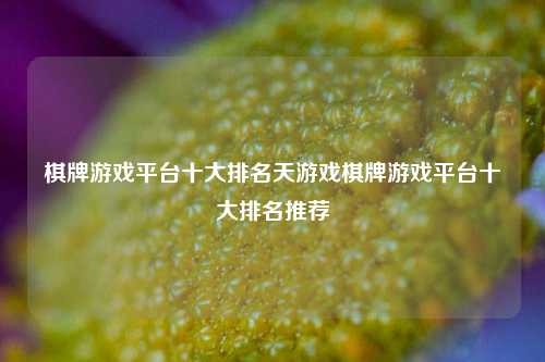 棋牌游戏平台十大排名天游戏棋牌游戏平台十大排名推荐