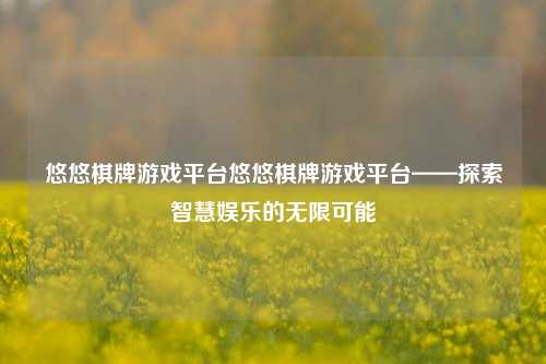 悠悠棋牌游戏平台悠悠棋牌游戏平台——探索智慧娱乐的无限可能