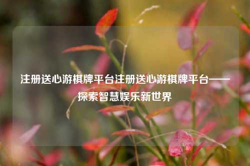 注册送心游棋牌平台注册送心游棋牌平台——探索智慧娱乐新世界