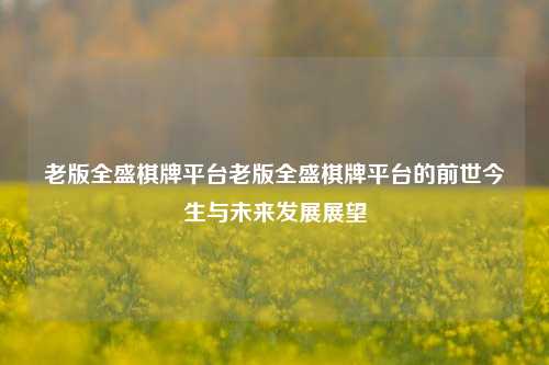 老版全盛棋牌平台老版全盛棋牌平台的前世今生与未来发展展望