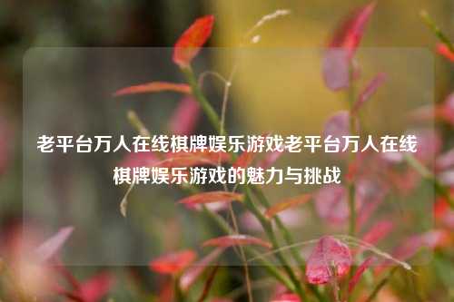 老平台万人在线棋牌娱乐游戏老平台万人在线棋牌娱乐游戏的魅力与挑战