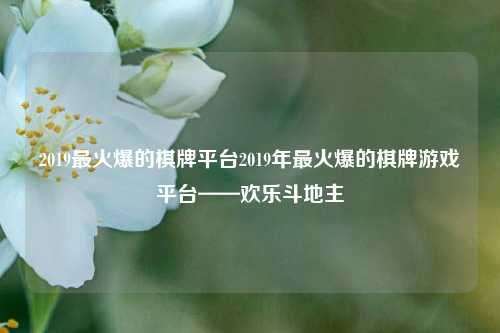 2019最火爆的棋牌平台2019年最火爆的棋牌游戏平台——欢乐斗地主