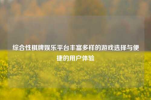 综合性棋牌娱乐平台丰富多样的游戏选择与便捷的用户体验