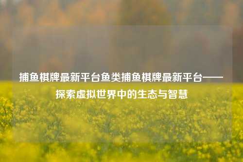 捕鱼棋牌最新平台鱼类捕鱼棋牌最新平台——探索虚拟世界中的生态与智慧