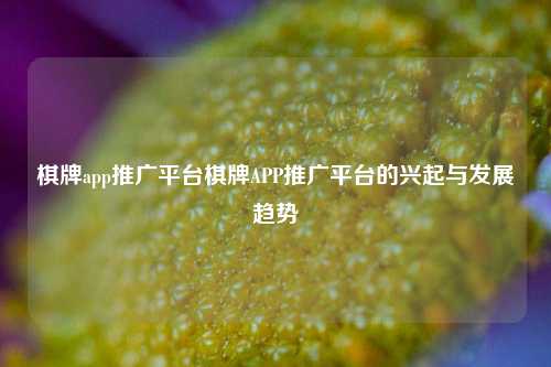 棋牌app推广平台棋牌APP推广平台的兴起与发展趋势