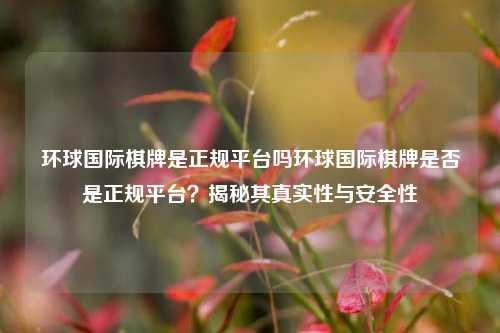 环球国际棋牌是正规平台吗环球国际棋牌是否是正规平台？揭秘其真实性与安全性