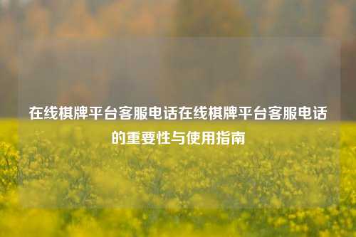 在线棋牌平台客服电话在线棋牌平台客服电话的重要性与使用指南