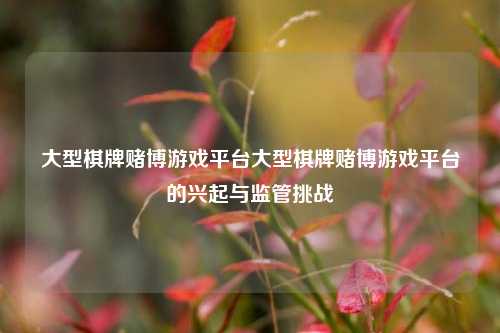 大型棋牌赌博游戏平台大型棋牌赌博游戏平台的兴起与监管挑战