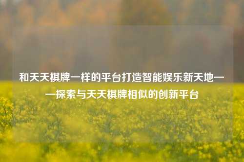 和天天棋牌一样的平台打造智能娱乐新天地——探索与天天棋牌相似的创新平台