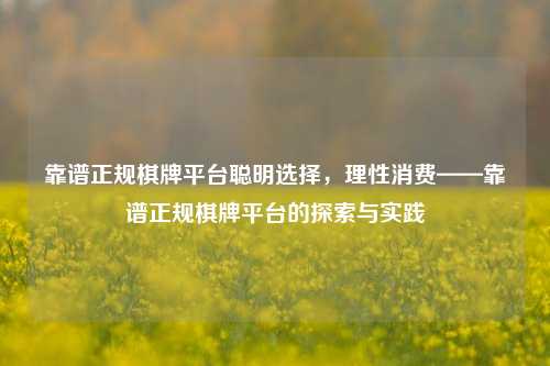 靠谱正规棋牌平台聪明选择，理性消费——靠谱正规棋牌平台的探索与实践