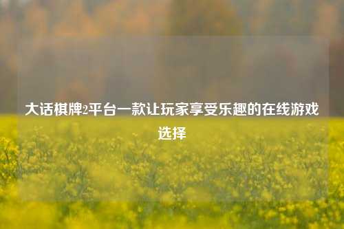 大话棋牌2平台一款让玩家享受乐趣的在线游戏选择