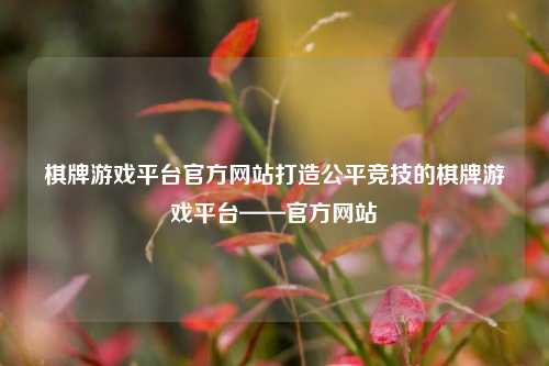 棋牌游戏平台官方网站打造公平竞技的棋牌游戏平台——官方网站