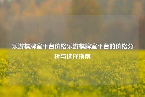 乐游棋牌室平台价格乐游棋牌室平台的价格分析与选择指南