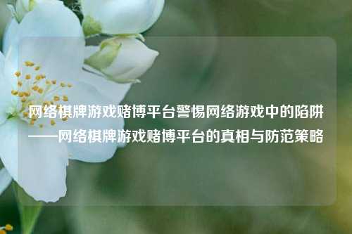 网络棋牌游戏赌博平台警惕网络游戏中的陷阱——网络棋牌游戏赌博平台的真相与防范策略