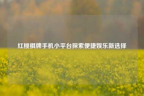 红桃棋牌手机小平台探索便捷娱乐新选择