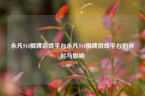 永凡918棋牌游戏平台永凡918棋牌游戏平台的兴起与影响