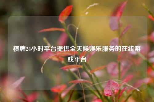 棋牌24小时平台提供全天候娱乐服务的在线游戏平台