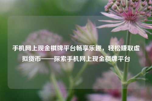 手机网上现金棋牌平台畅享乐趣，轻松赚取虚拟货币——探索手机网上现金棋牌平台