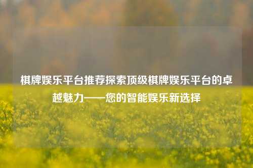 棋牌娱乐平台推荐探索顶级棋牌娱乐平台的卓越魅力——您的智能娱乐新选择