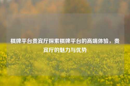 棋牌平台贵宾厅探索棋牌平台的高端体验，贵宾厅的魅力与优势